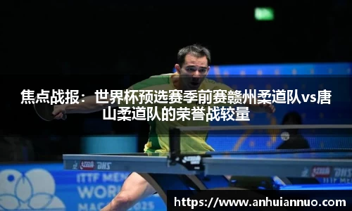 焦点战报：世界杯预选赛季前赛赣州柔道队vs唐山柔道队的荣誉战较量
