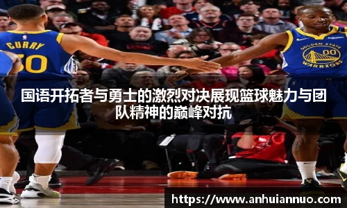 国语开拓者与勇士的激烈对决展现篮球魅力与团队精神的巅峰对抗