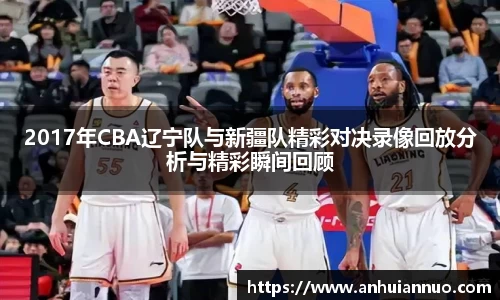 2017年CBA辽宁队与新疆队精彩对决录像回放分析与精彩瞬间回顾