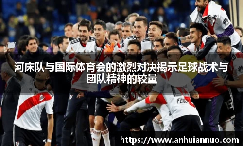 河床队与国际体育会的激烈对决揭示足球战术与团队精神的较量