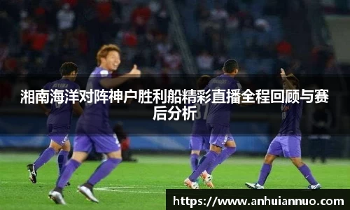 湘南海洋对阵神户胜利船精彩直播全程回顾与赛后分析